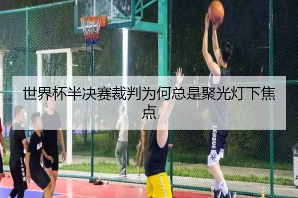 世界杯半决赛裁判为何总是聚光灯下焦点